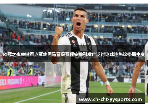 欧冠之夜关键看点聚焦黑马晋级赛程安排引发广泛讨论球迷热议格局生变