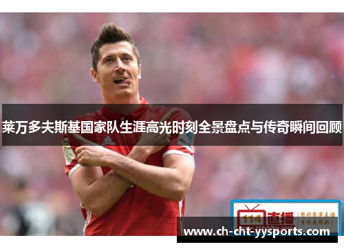莱万多夫斯基国家队生涯高光时刻全景盘点与传奇瞬间回顾 莱万多夫斯基国家队生涯高光时刻全景盘点与传奇瞬间回顾