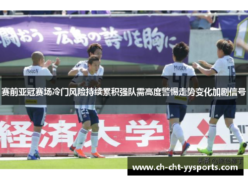 赛前亚冠赛场冷门风险持续累积强队需高度警惕走势变化加剧信号