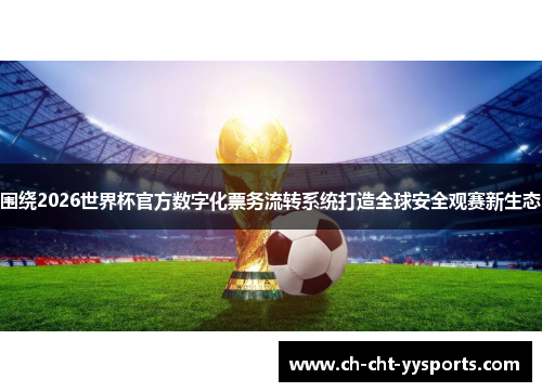 围绕2026世界杯官方数字化票务流转系统打造全球安全观赛新生态