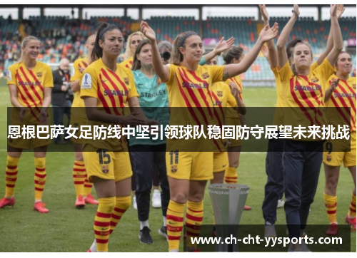 恩根巴萨女足防线中坚引领球队稳固防守展望未来挑战