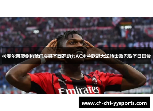 拉斐尔莱奥倒钩破门震撼圣西罗助力AC米兰欧冠大逆转击败巴黎圣日耳曼
