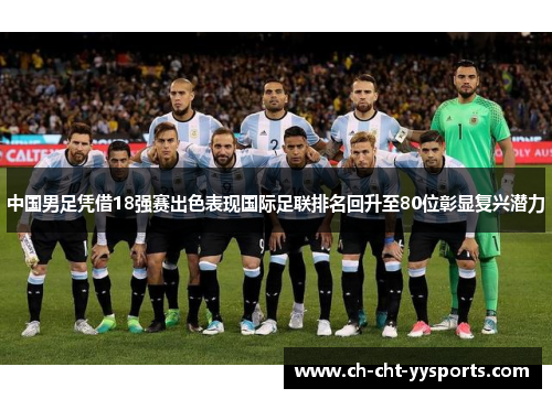 中国男足凭借18强赛出色表现国际足联排名回升至80位彰显复兴潜力 中国男足凭借18强赛出色表现国际足联排名回升至80位彰显复兴潜力