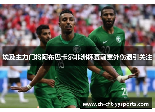 埃及主力门将阿布巴卡尔非洲杯赛前意外伤退引关注