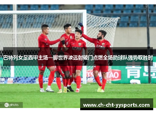 巴特列女足西甲主场一脚世界波远射破门点燃全场助球队强势取胜时