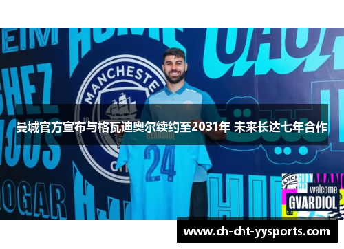 曼城官方宣布与格瓦迪奥尔续约至2031年 未来长达七年合作