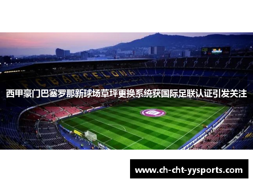 西甲豪门巴塞罗那新球场草坪更换系统获国际足联认证引发关注