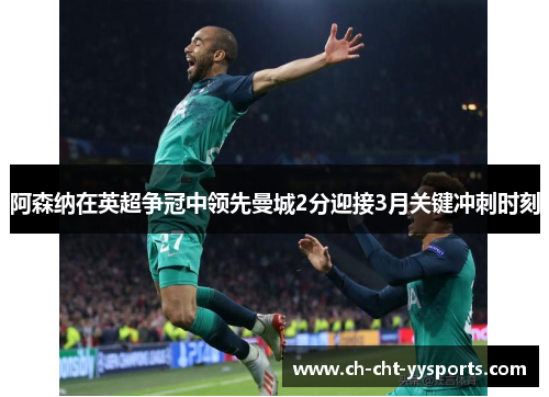 阿森纳在英超争冠中领先曼城2分迎接3月关键冲刺时刻