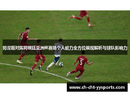努涅斯对阵阿根廷亚洲杯赛场个人能力全方位展现解析与球队影响力