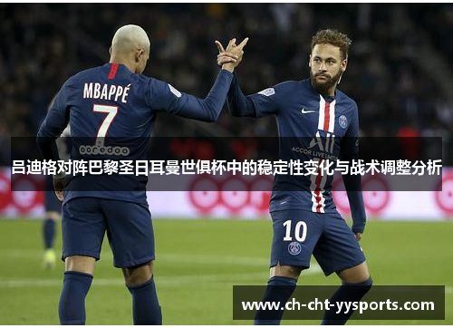 吕迪格对阵巴黎圣日耳曼世俱杯中的稳定性变化与战术调整分析