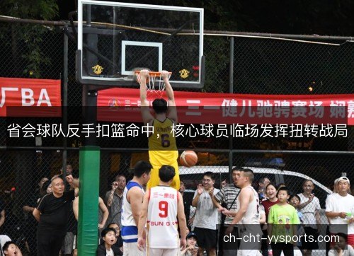 省会球队反手扣篮命中,核心球员临场发挥扭转战局 省会球队反手扣篮命中,核心球员临场发挥扭转战局