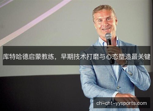 库特哈德启蒙教练，早期技术打磨与心态塑造最关键